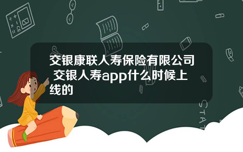 交银康联人寿保险有限公司 交银人寿app什么时候上线的